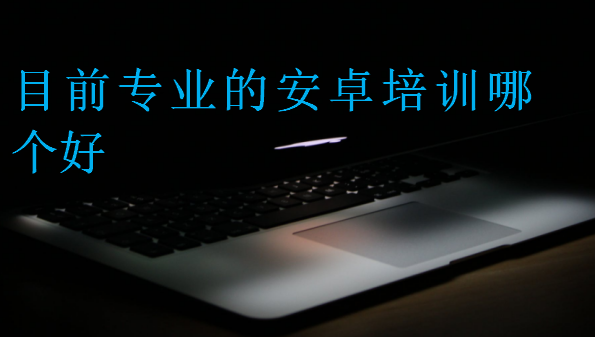 目前專業(yè)的安卓培訓(xùn)哪個好