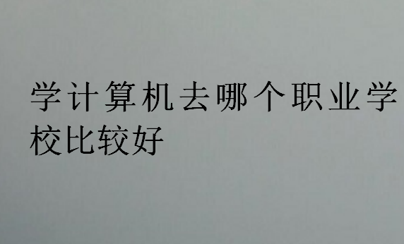 學(xué)計算機(jī)去哪個職業(yè)學(xué)校比較好