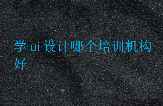 學(xué)ui設(shè)計(jì)哪個(gè)培訓(xùn)機(jī)構(gòu)好
