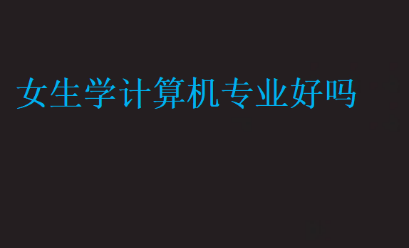 女生學(xué)計(jì)算機(jī)專(zhuān)業(yè)好嗎