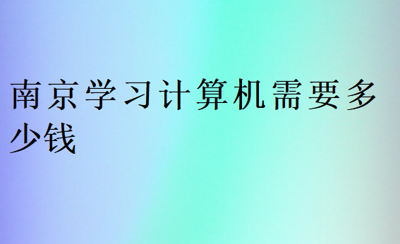 南京學(xué)習(xí)計(jì)算機(jī)需要多少錢
