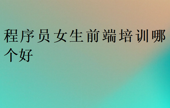 程序員女生前端培訓(xùn)哪個(gè)好