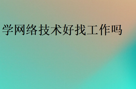 學(xué)網(wǎng)絡(luò)技術(shù)好找工作嗎