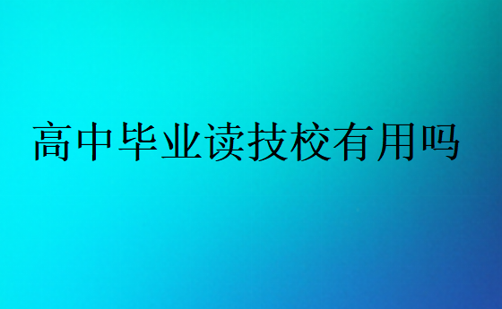 高中畢業(yè)讀技校有用嗎